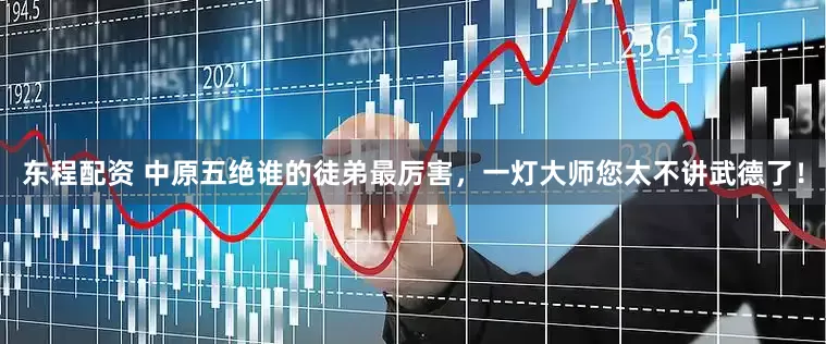 东程配资 中原五绝谁的徒弟最厉害，一灯大师您太不讲武德了！