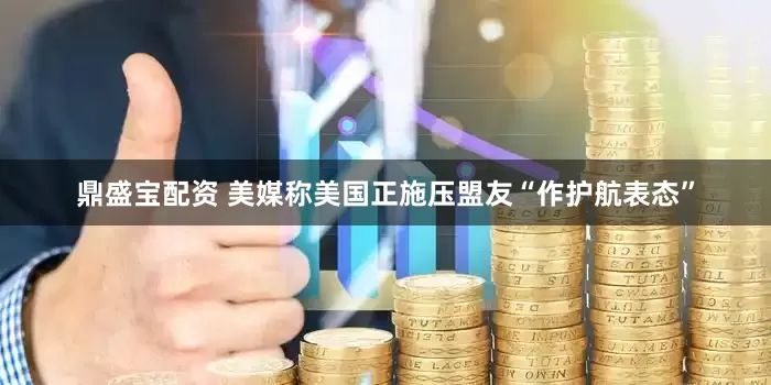 鼎盛宝配资 美媒称美国正施压盟友“作护航表态”