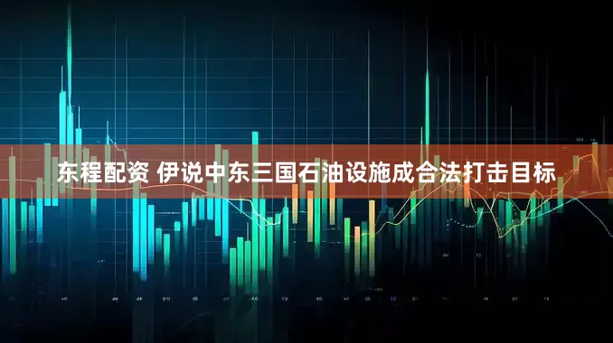 东程配资 伊说中东三国石油设施成合法打击目标